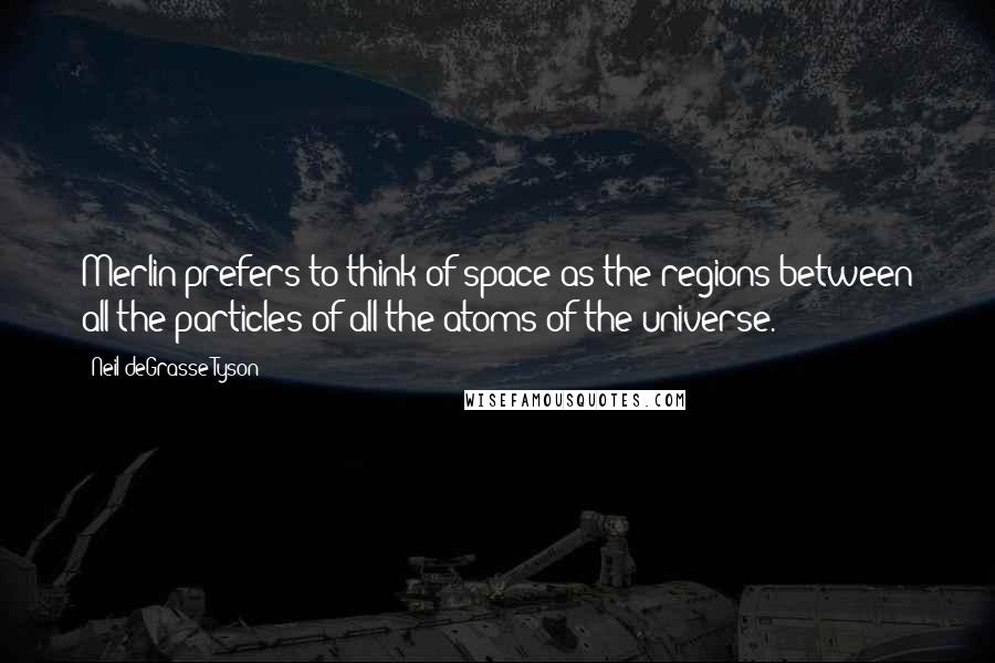 Neil DeGrasse Tyson Quotes: Merlin prefers to think of space as the regions between all the particles of all the atoms of the universe.