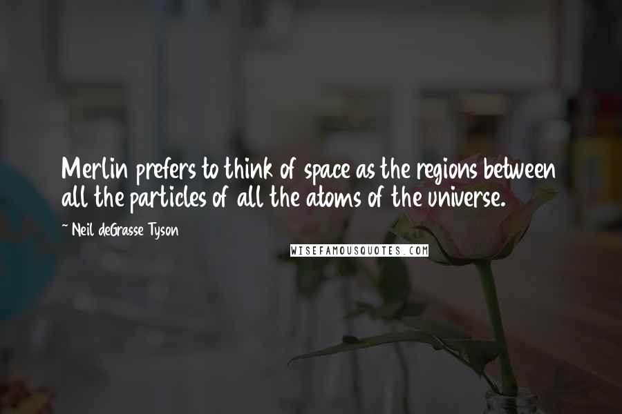 Neil DeGrasse Tyson Quotes: Merlin prefers to think of space as the regions between all the particles of all the atoms of the universe.