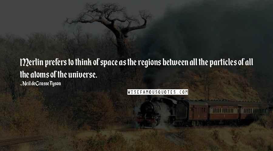 Neil DeGrasse Tyson Quotes: Merlin prefers to think of space as the regions between all the particles of all the atoms of the universe.