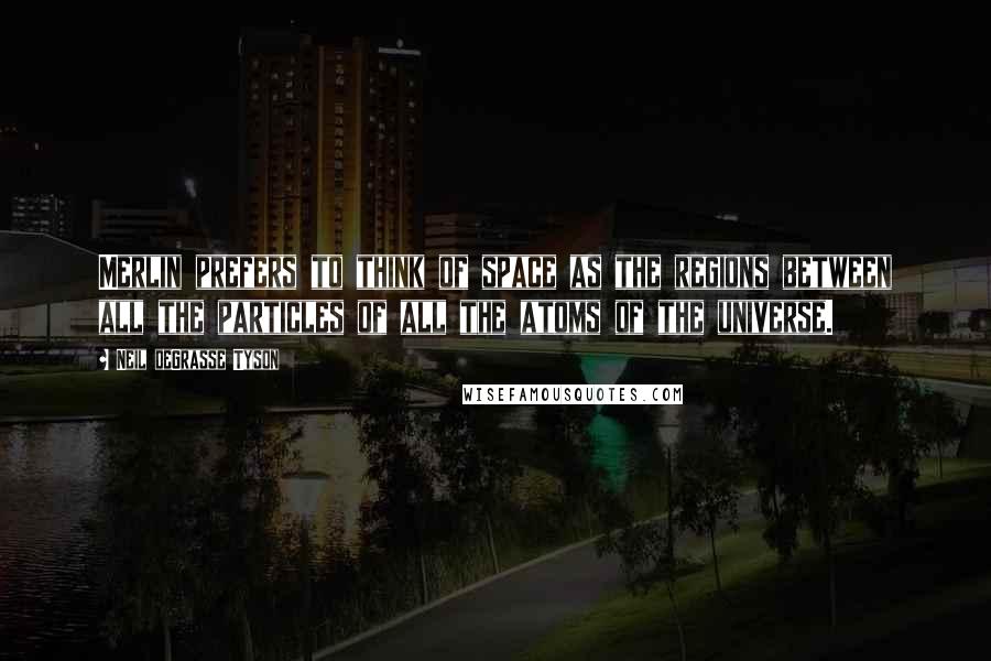 Neil DeGrasse Tyson Quotes: Merlin prefers to think of space as the regions between all the particles of all the atoms of the universe.