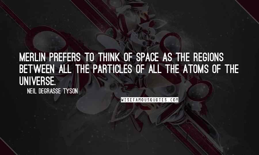 Neil DeGrasse Tyson Quotes: Merlin prefers to think of space as the regions between all the particles of all the atoms of the universe.