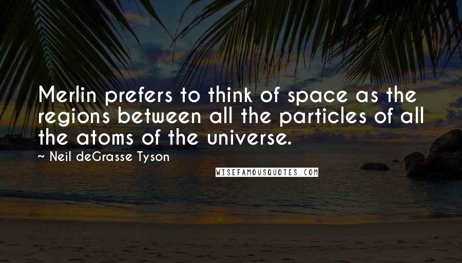 Neil DeGrasse Tyson Quotes: Merlin prefers to think of space as the regions between all the particles of all the atoms of the universe.