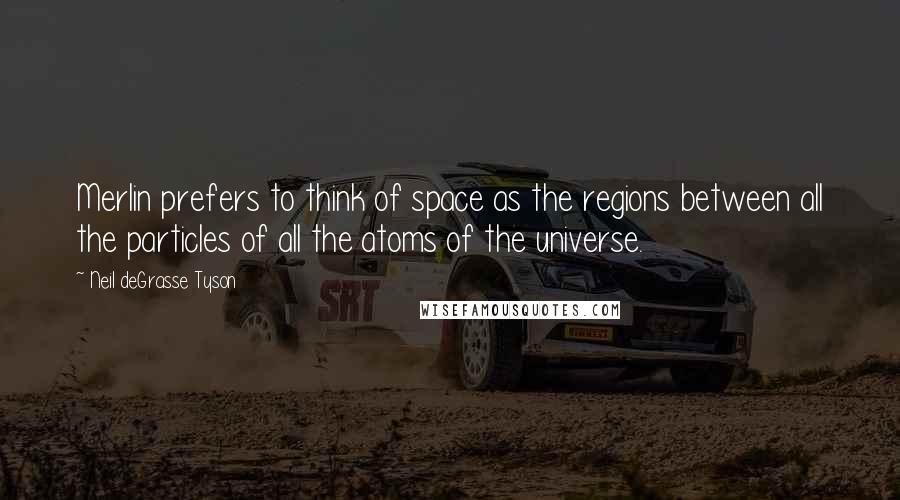 Neil DeGrasse Tyson Quotes: Merlin prefers to think of space as the regions between all the particles of all the atoms of the universe.