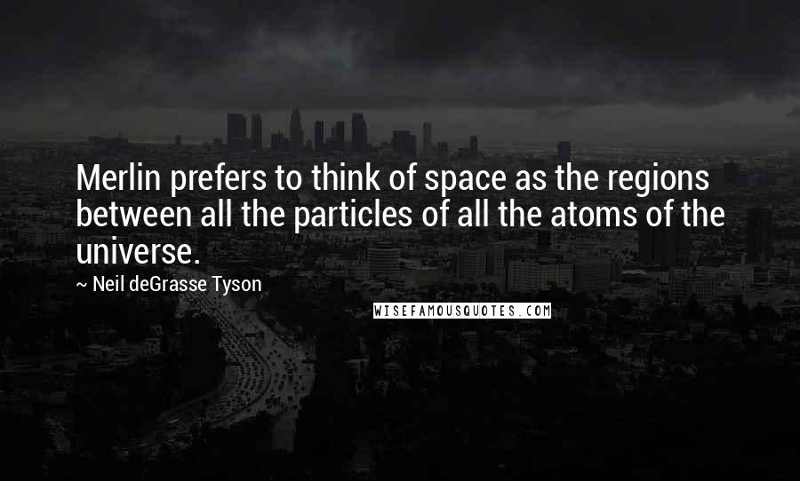 Neil DeGrasse Tyson Quotes: Merlin prefers to think of space as the regions between all the particles of all the atoms of the universe.