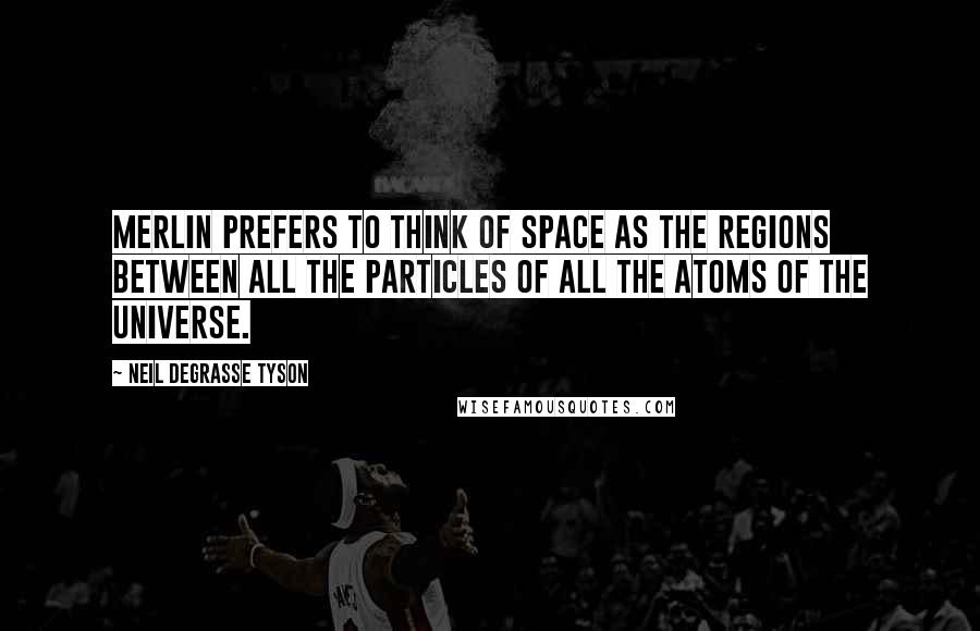 Neil DeGrasse Tyson Quotes: Merlin prefers to think of space as the regions between all the particles of all the atoms of the universe.