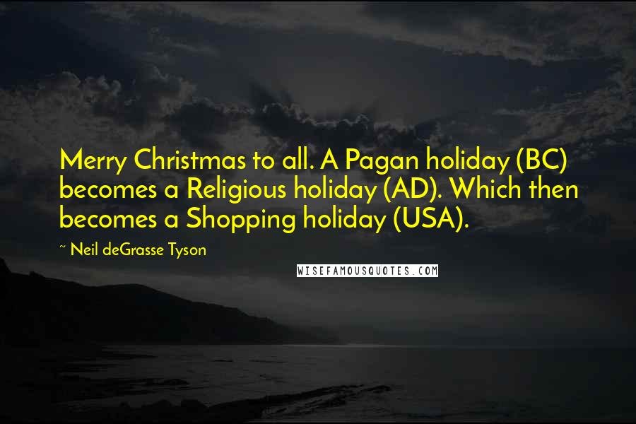 Neil DeGrasse Tyson Quotes: Merry Christmas to all. A Pagan holiday (BC) becomes a Religious holiday (AD). Which then becomes a Shopping holiday (USA).
