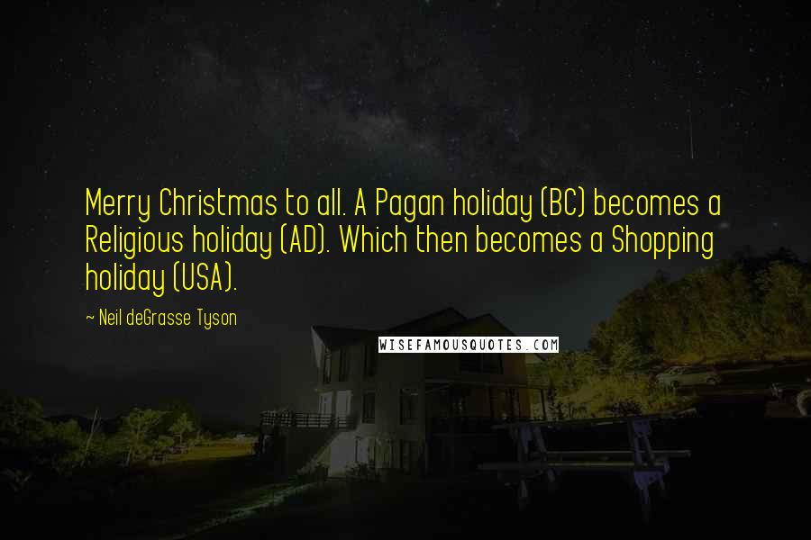 Neil DeGrasse Tyson Quotes: Merry Christmas to all. A Pagan holiday (BC) becomes a Religious holiday (AD). Which then becomes a Shopping holiday (USA).