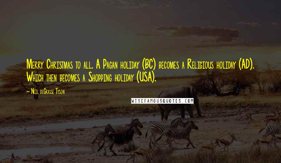 Neil DeGrasse Tyson Quotes: Merry Christmas to all. A Pagan holiday (BC) becomes a Religious holiday (AD). Which then becomes a Shopping holiday (USA).