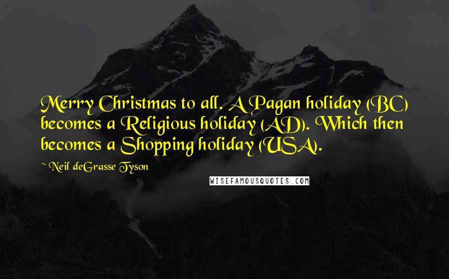 Neil DeGrasse Tyson Quotes: Merry Christmas to all. A Pagan holiday (BC) becomes a Religious holiday (AD). Which then becomes a Shopping holiday (USA).