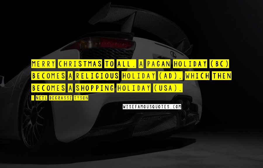 Neil DeGrasse Tyson Quotes: Merry Christmas to all. A Pagan holiday (BC) becomes a Religious holiday (AD). Which then becomes a Shopping holiday (USA).