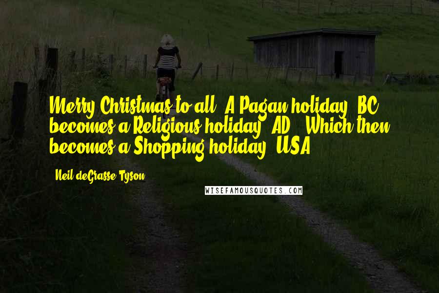 Neil DeGrasse Tyson Quotes: Merry Christmas to all. A Pagan holiday (BC) becomes a Religious holiday (AD). Which then becomes a Shopping holiday (USA).