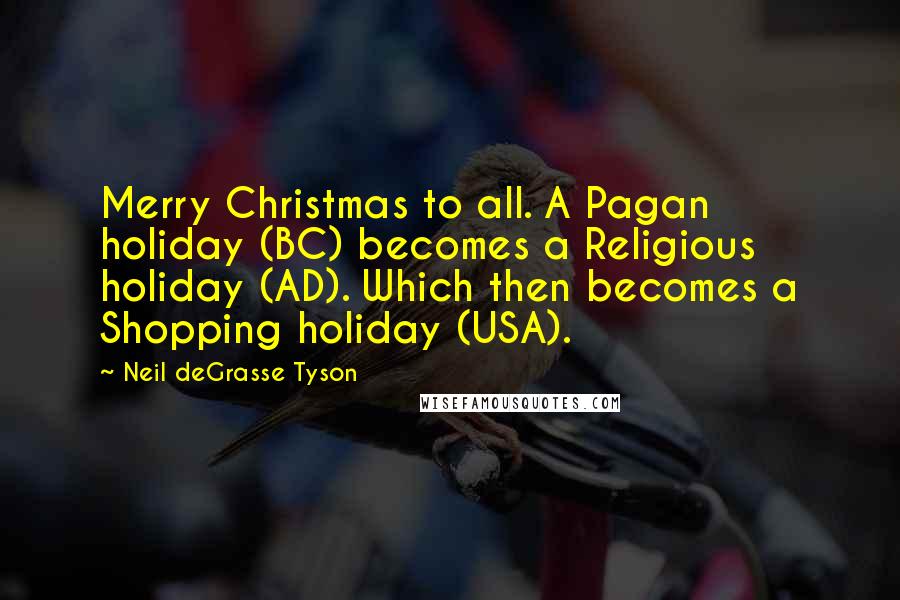 Neil DeGrasse Tyson Quotes: Merry Christmas to all. A Pagan holiday (BC) becomes a Religious holiday (AD). Which then becomes a Shopping holiday (USA).