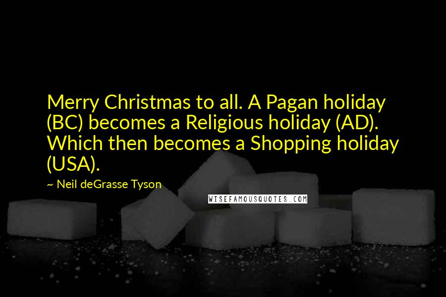 Neil DeGrasse Tyson Quotes: Merry Christmas to all. A Pagan holiday (BC) becomes a Religious holiday (AD). Which then becomes a Shopping holiday (USA).