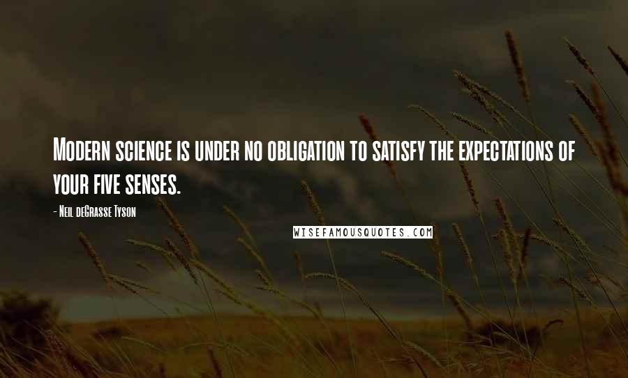 Neil DeGrasse Tyson Quotes: Modern science is under no obligation to satisfy the expectations of your five senses.