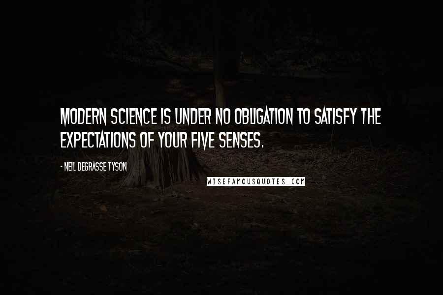 Neil DeGrasse Tyson Quotes: Modern science is under no obligation to satisfy the expectations of your five senses.