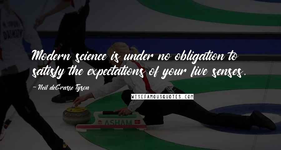 Neil DeGrasse Tyson Quotes: Modern science is under no obligation to satisfy the expectations of your five senses.