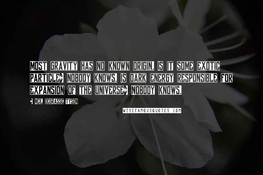 Neil DeGrasse Tyson Quotes: Most gravity has no known origin. Is it some exotic particle? Nobody knows. Is dark energy responsible for expansion of the universe? Nobody knows.