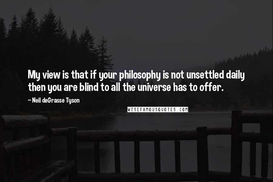 Neil DeGrasse Tyson Quotes: My view is that if your philosophy is not unsettled daily then you are blind to all the universe has to offer.