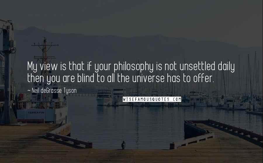 Neil DeGrasse Tyson Quotes: My view is that if your philosophy is not unsettled daily then you are blind to all the universe has to offer.