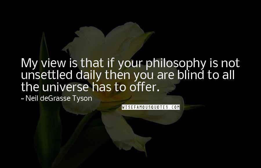 Neil DeGrasse Tyson Quotes: My view is that if your philosophy is not unsettled daily then you are blind to all the universe has to offer.