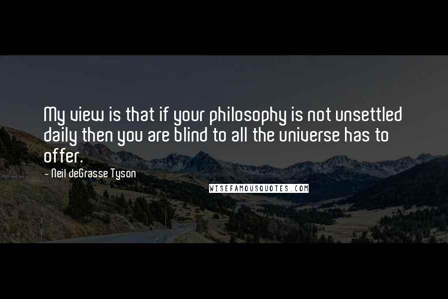 Neil DeGrasse Tyson Quotes: My view is that if your philosophy is not unsettled daily then you are blind to all the universe has to offer.