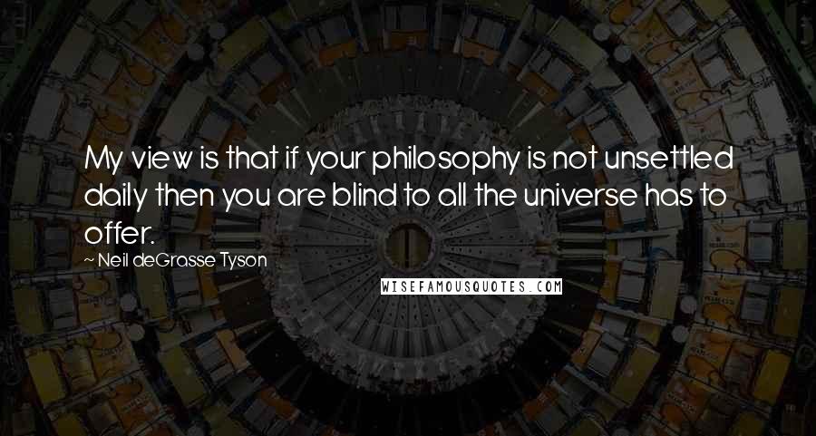 Neil DeGrasse Tyson Quotes: My view is that if your philosophy is not unsettled daily then you are blind to all the universe has to offer.