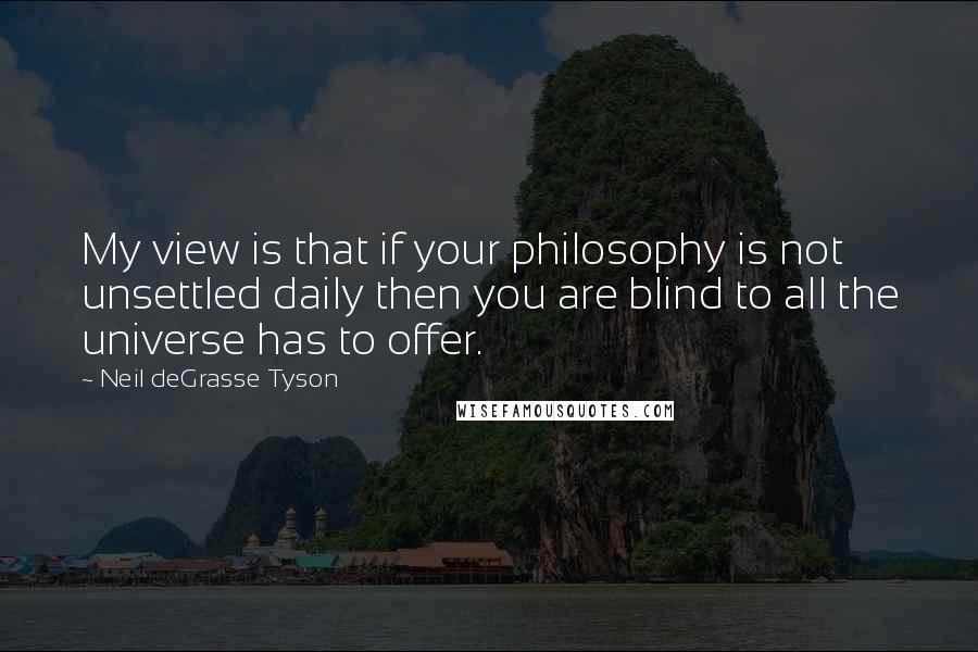 Neil DeGrasse Tyson Quotes: My view is that if your philosophy is not unsettled daily then you are blind to all the universe has to offer.