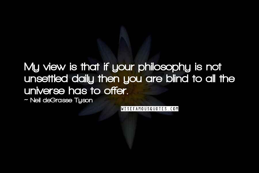 Neil DeGrasse Tyson Quotes: My view is that if your philosophy is not unsettled daily then you are blind to all the universe has to offer.