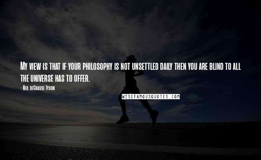 Neil DeGrasse Tyson Quotes: My view is that if your philosophy is not unsettled daily then you are blind to all the universe has to offer.