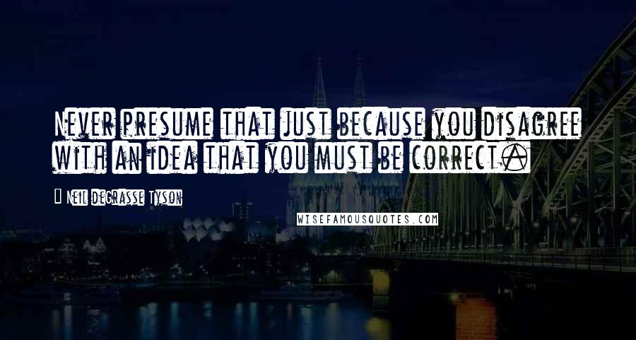 Neil DeGrasse Tyson Quotes: Never presume that just because you disagree with an idea that you must be correct.