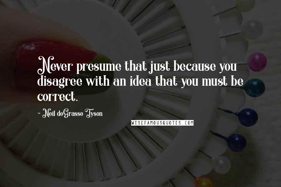 Neil DeGrasse Tyson Quotes: Never presume that just because you disagree with an idea that you must be correct.