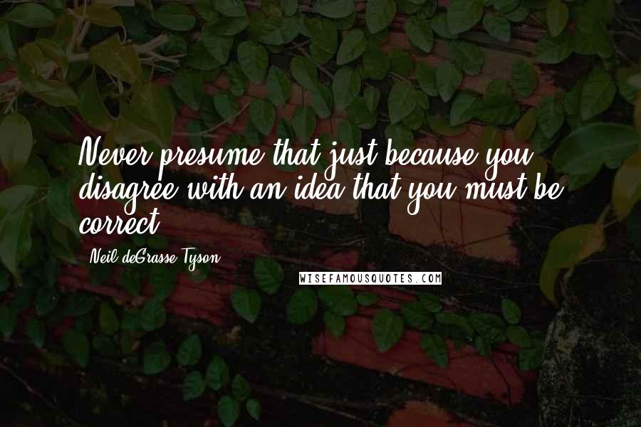 Neil DeGrasse Tyson Quotes: Never presume that just because you disagree with an idea that you must be correct.