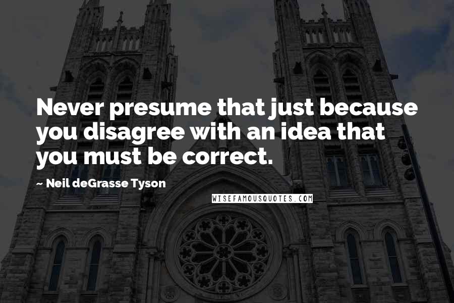 Neil DeGrasse Tyson Quotes: Never presume that just because you disagree with an idea that you must be correct.