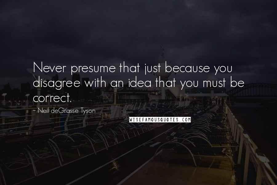 Neil DeGrasse Tyson Quotes: Never presume that just because you disagree with an idea that you must be correct.