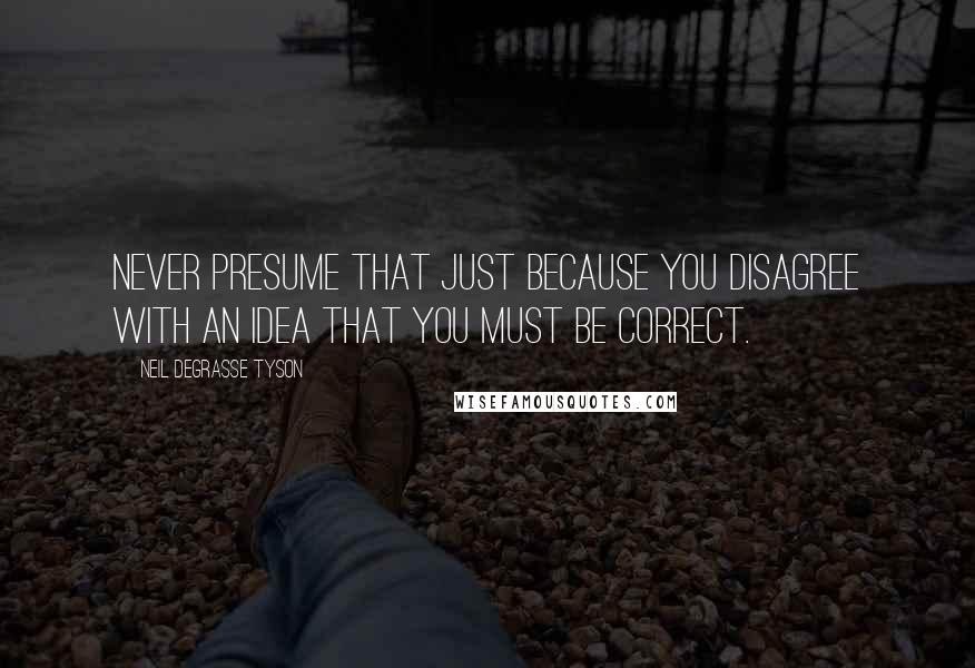 Neil DeGrasse Tyson Quotes: Never presume that just because you disagree with an idea that you must be correct.