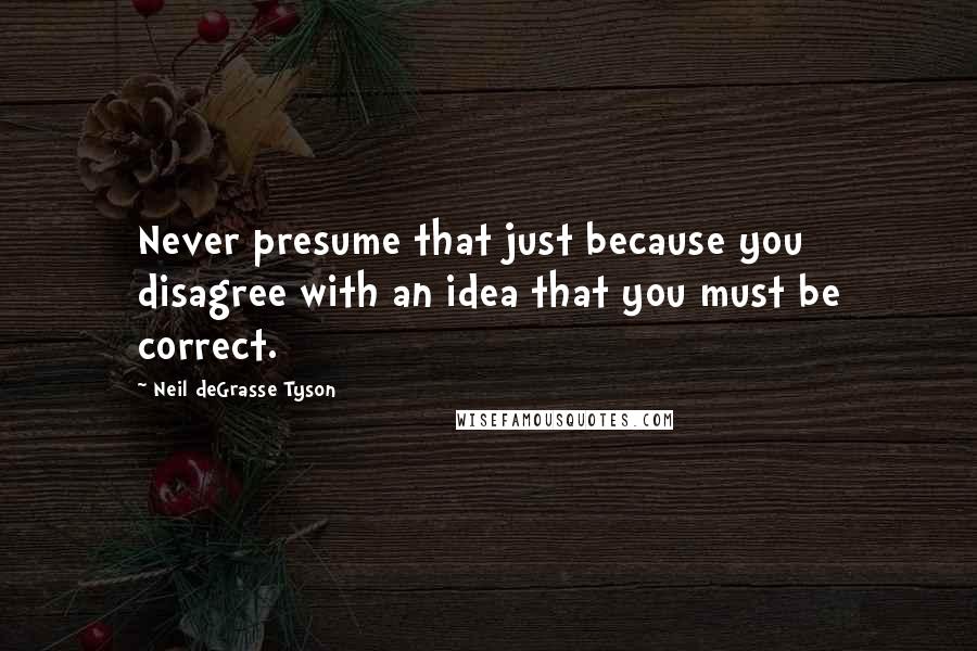 Neil DeGrasse Tyson Quotes: Never presume that just because you disagree with an idea that you must be correct.