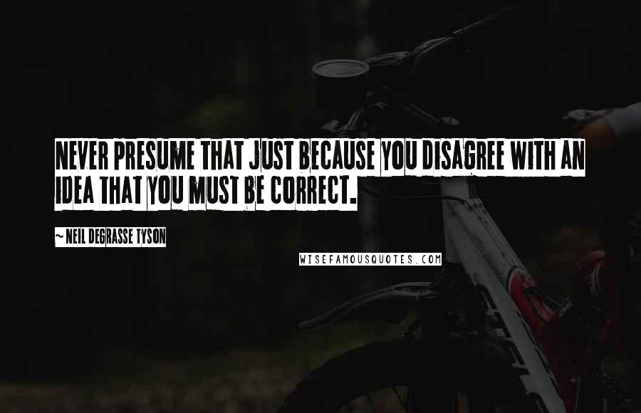 Neil DeGrasse Tyson Quotes: Never presume that just because you disagree with an idea that you must be correct.