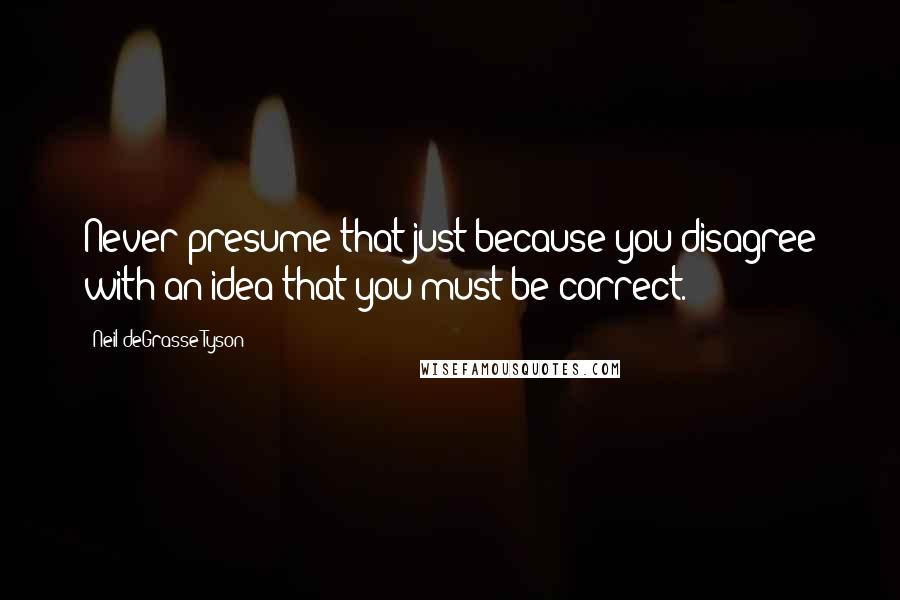 Neil DeGrasse Tyson Quotes: Never presume that just because you disagree with an idea that you must be correct.