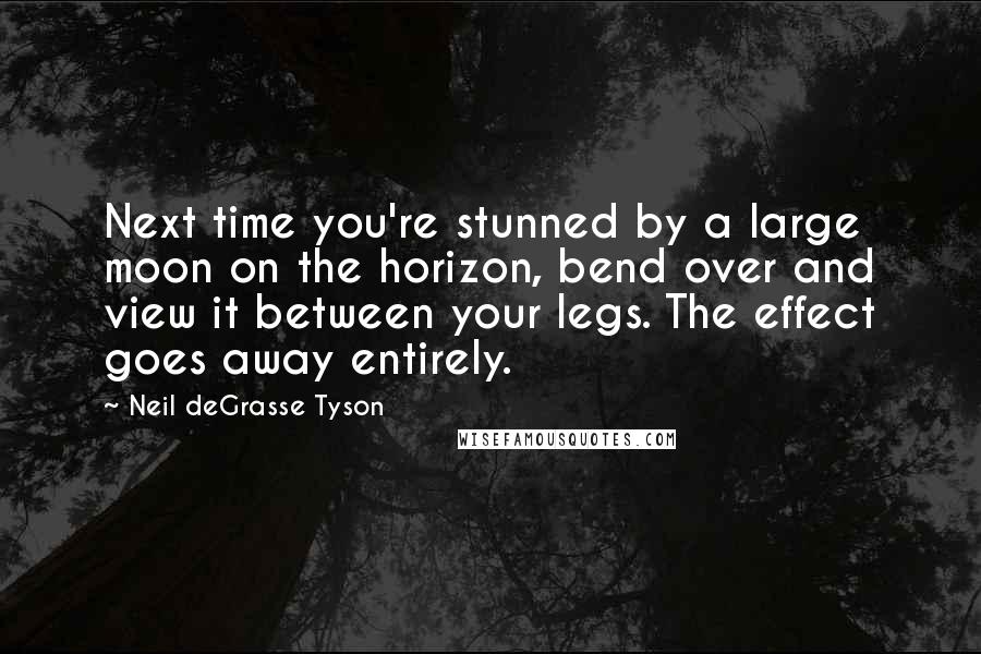 Neil DeGrasse Tyson Quotes: Next time you're stunned by a large moon on the horizon, bend over and view it between your legs. The effect goes away entirely.