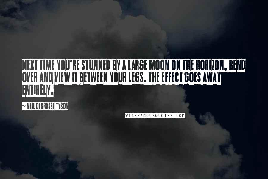 Neil DeGrasse Tyson Quotes: Next time you're stunned by a large moon on the horizon, bend over and view it between your legs. The effect goes away entirely.