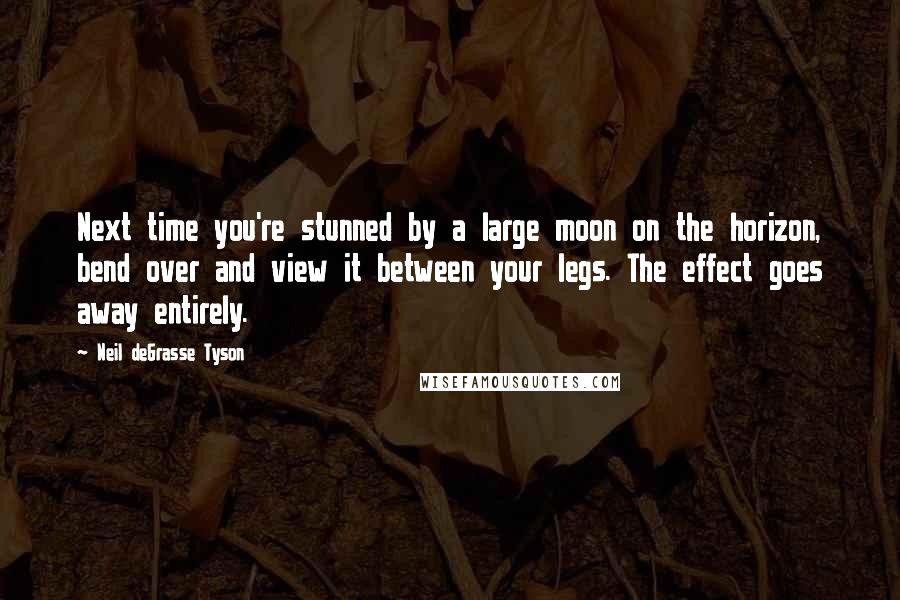 Neil DeGrasse Tyson Quotes: Next time you're stunned by a large moon on the horizon, bend over and view it between your legs. The effect goes away entirely.