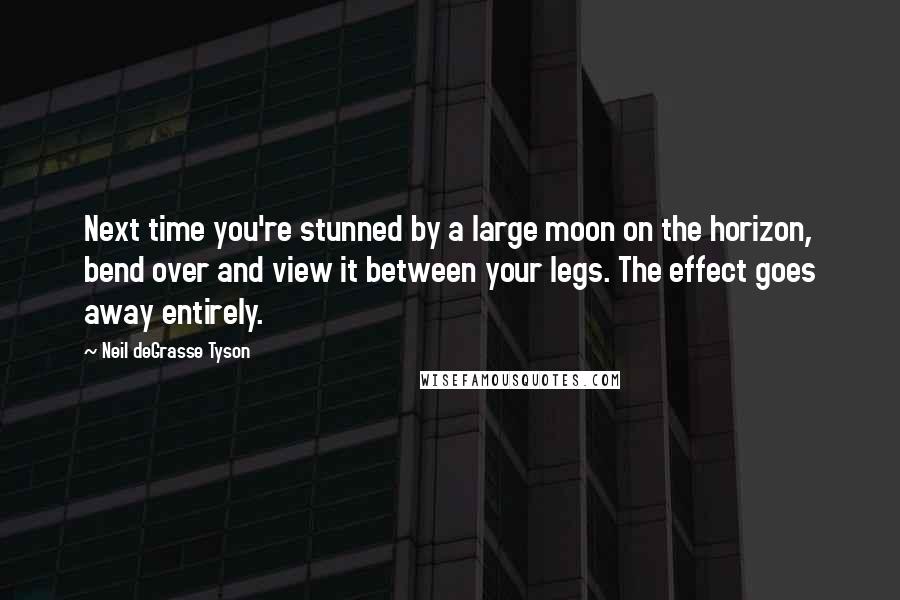 Neil DeGrasse Tyson Quotes: Next time you're stunned by a large moon on the horizon, bend over and view it between your legs. The effect goes away entirely.