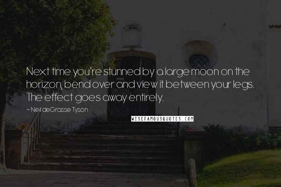 Neil DeGrasse Tyson Quotes: Next time you're stunned by a large moon on the horizon, bend over and view it between your legs. The effect goes away entirely.