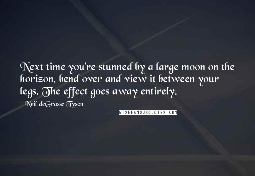 Neil DeGrasse Tyson Quotes: Next time you're stunned by a large moon on the horizon, bend over and view it between your legs. The effect goes away entirely.