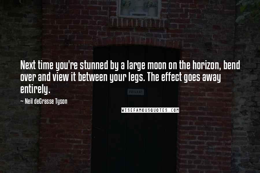 Neil DeGrasse Tyson Quotes: Next time you're stunned by a large moon on the horizon, bend over and view it between your legs. The effect goes away entirely.