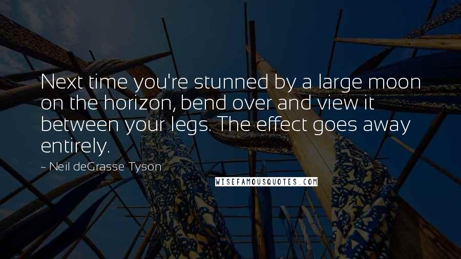 Neil DeGrasse Tyson Quotes: Next time you're stunned by a large moon on the horizon, bend over and view it between your legs. The effect goes away entirely.