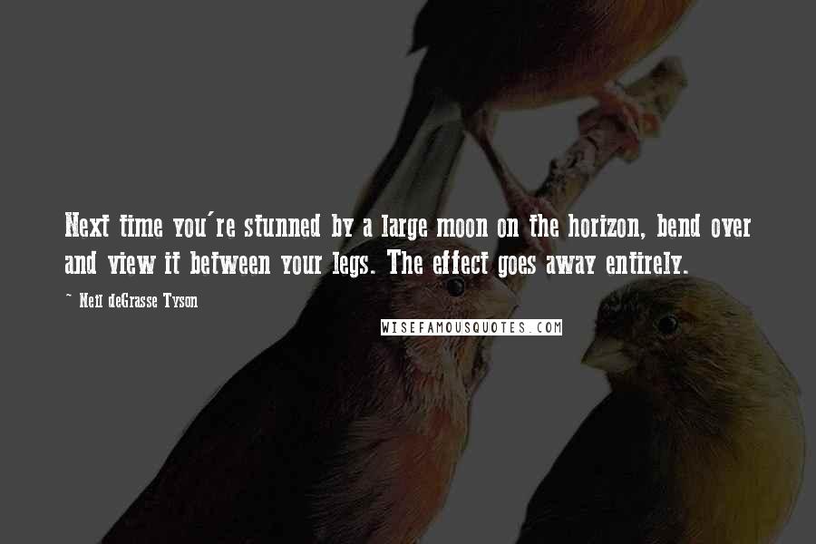 Neil DeGrasse Tyson Quotes: Next time you're stunned by a large moon on the horizon, bend over and view it between your legs. The effect goes away entirely.