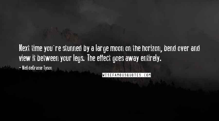 Neil DeGrasse Tyson Quotes: Next time you're stunned by a large moon on the horizon, bend over and view it between your legs. The effect goes away entirely.