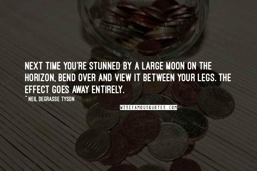 Neil DeGrasse Tyson Quotes: Next time you're stunned by a large moon on the horizon, bend over and view it between your legs. The effect goes away entirely.