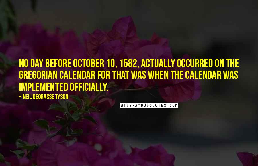 Neil DeGrasse Tyson Quotes: No day before October 10, 1582, actually occurred on the Gregorian calendar for that was when the calendar was implemented officially.